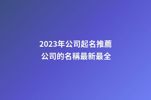 2023年公司起名推薦 公司的名稱最新最全-第1張-公司起名-玄機派